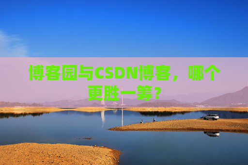博客园与CSDN博客，哪个更胜一筹？